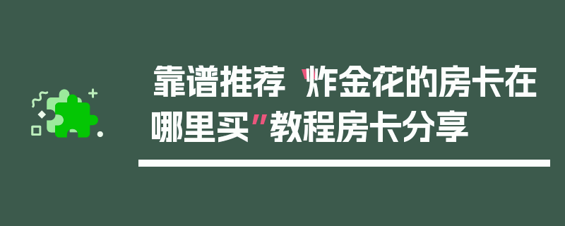 靠谱推荐“炸金花的房卡在哪里买”教程房卡分享