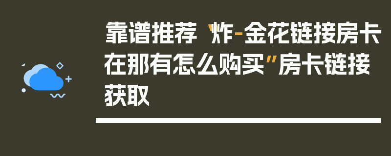靠谱推荐“炸-金花链接房卡在那有怎么购买”房卡链接获取