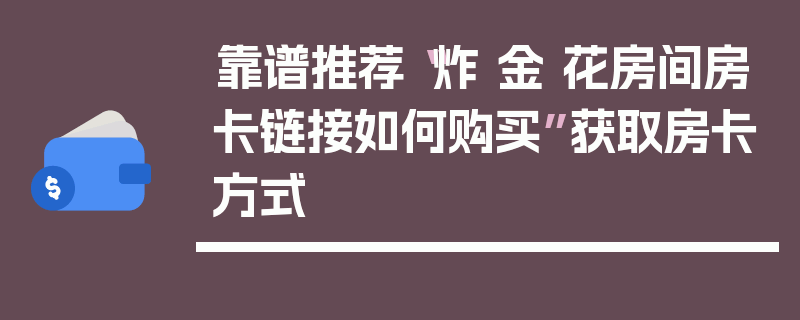 靠谱推荐“炸 金 花房间房卡链接如何购买”获取房卡方式