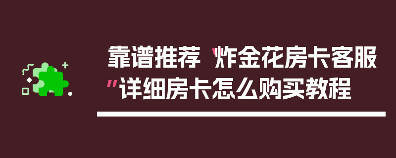 靠谱推荐“炸金花房卡客服”详细房卡怎么购买教程