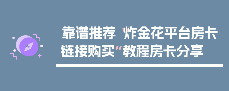 靠谱推荐“炸金花平台房卡链接购买”教程房卡分享