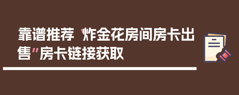 靠谱推荐“炸金花房间房卡出售”房卡链接获取