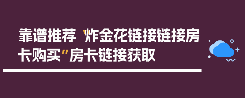 靠谱推荐“炸金花链接链接房卡购买”房卡链接获取