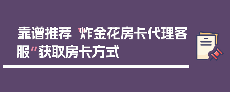 靠谱推荐“炸金花房卡代理客服”获取房卡方式