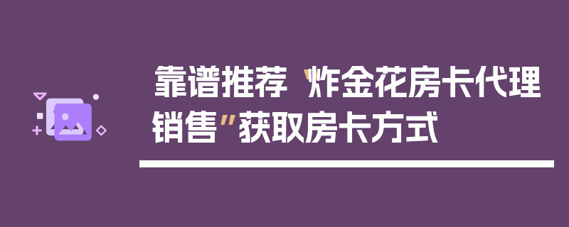靠谱推荐“炸金花房卡代理销售”获取房卡方式