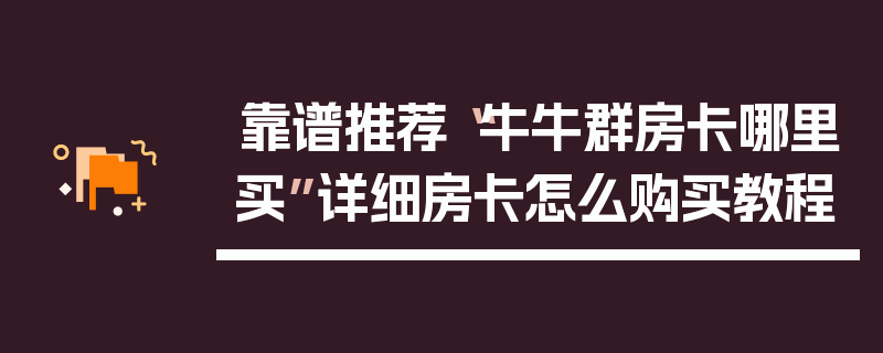 靠谱推荐“牛牛群房卡哪里买”详细房卡怎么购买教程
