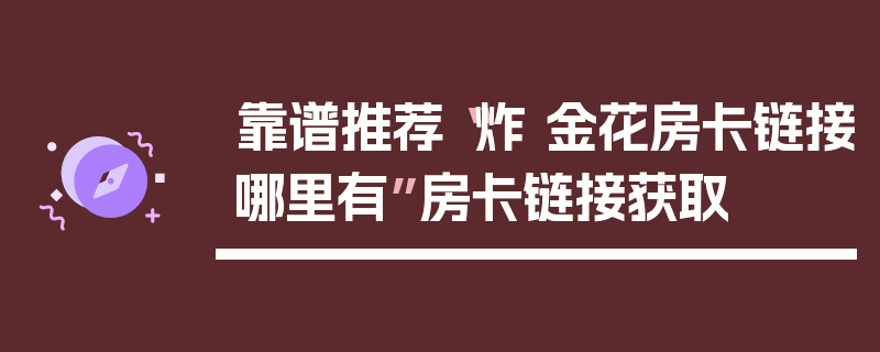靠谱推荐“炸 金花房卡链接哪里有”房卡链接获取