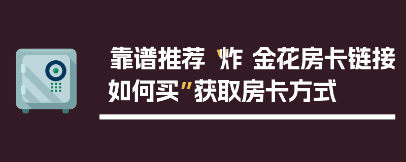 靠谱推荐“炸 金花房卡链接如何买”获取房卡方式