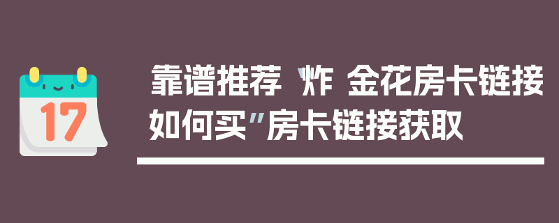 靠谱推荐“炸 金花房卡链接如何买”房卡链接获取