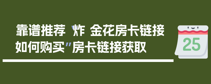 靠谱推荐“炸 金花房卡链接如何购买”房卡链接获取