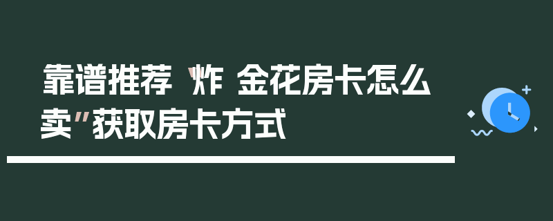 靠谱推荐“炸 金花房卡怎么卖”获取房卡方式