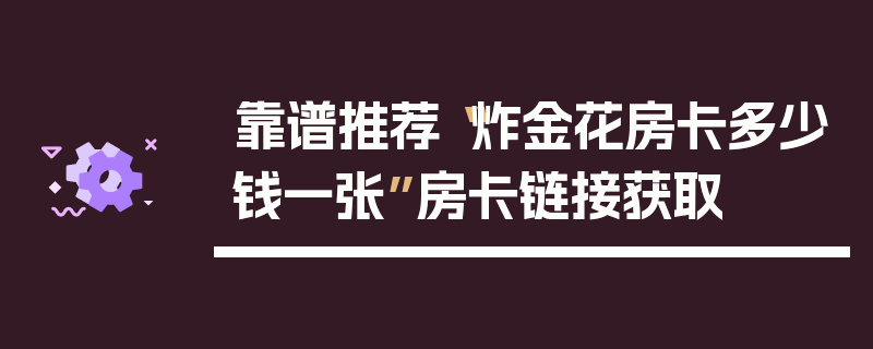 靠谱推荐“炸金花房卡多少钱一张”房卡链接获取