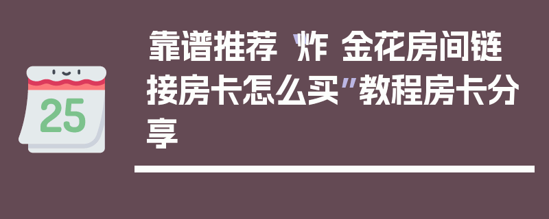 靠谱推荐“炸 金花房间链 接房卡怎么买”教程房卡分享