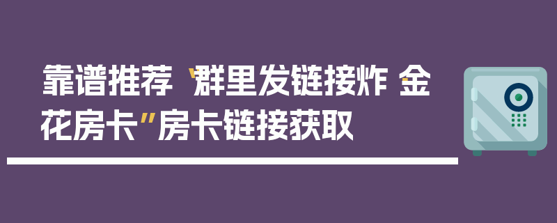 靠谱推荐“群里发链接炸·金花房卡”房卡链接获取