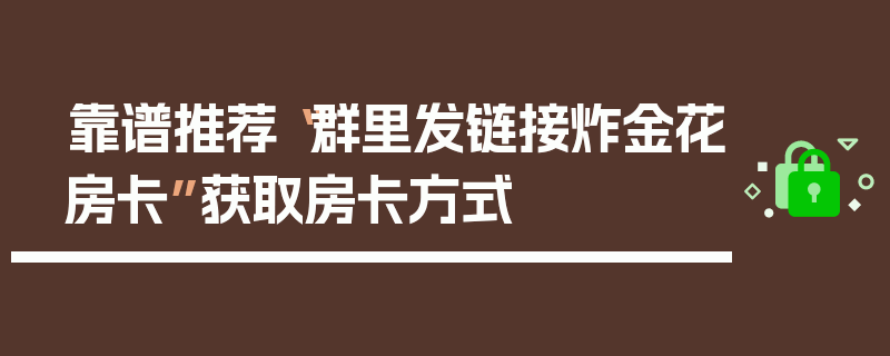 靠谱推荐“群里发链接炸金花房卡”获取房卡方式