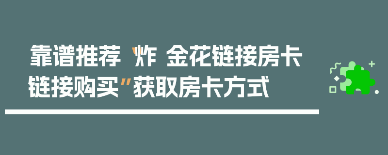 靠谱推荐“炸 金花链接房卡链接购买”获取房卡方式
