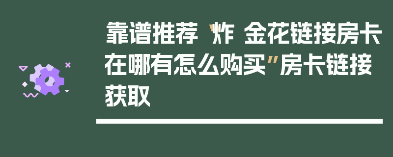 靠谱推荐“炸 金花链接房卡在哪有怎么购买”房卡链接获取