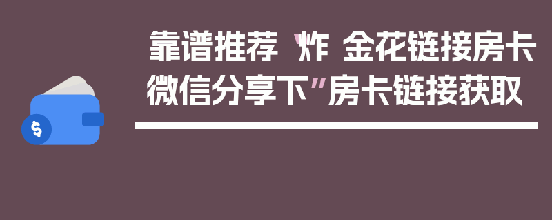 靠谱推荐“炸 金花链接房卡微信分享下”房卡链接获取