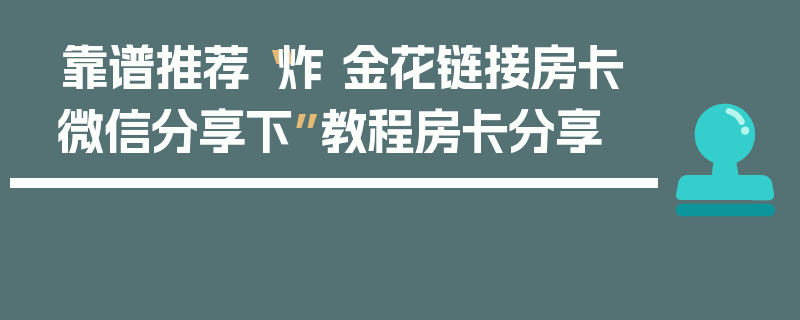 靠谱推荐“炸 金花链接房卡微信分享下”教程房卡分享