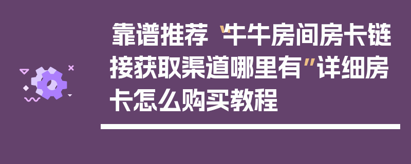 靠谱推荐“牛牛房间房卡链接获取渠道哪里有”详细房卡怎么购买教程