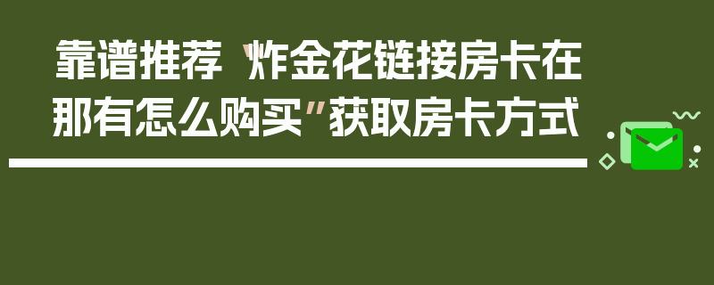 靠谱推荐“炸金花链接房卡在那有怎么购买”获取房卡方式