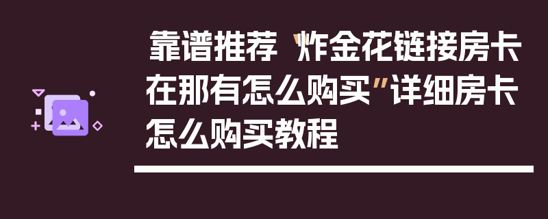 靠谱推荐“炸金花链接房卡在那有怎么购买”详细房卡怎么购买教程
