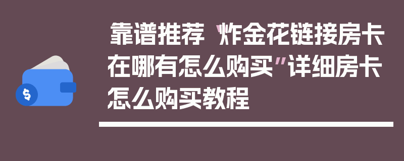 靠谱推荐“炸金花链接房卡在哪有怎么购买”详细房卡怎么购买教程