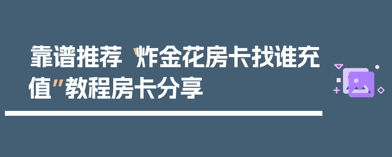靠谱推荐“炸金花房卡找谁充值”教程房卡分享