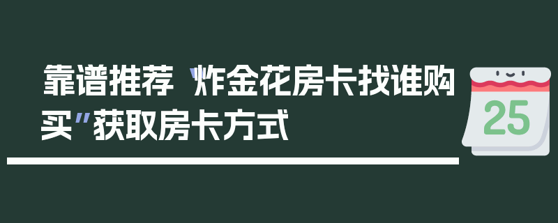 靠谱推荐“炸金花房卡找谁购买”获取房卡方式