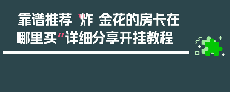 靠谱推荐“炸 金花的房卡在哪里买”详细分享开挂教程