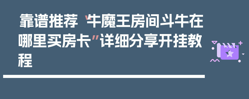 靠谱推荐“牛魔王房间斗牛在哪里买房卡”详细分享开挂教程