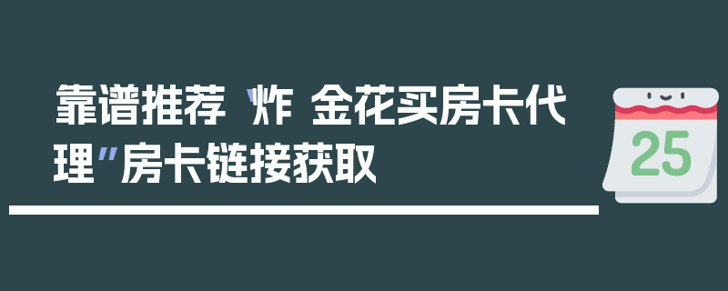 靠谱推荐“炸 金花买房卡代理”房卡链接获取