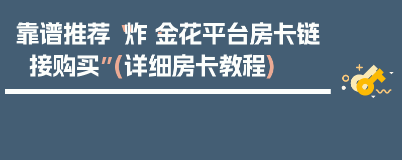 靠谱推荐“炸·金花平台房卡链接购买”(详细房卡教程)