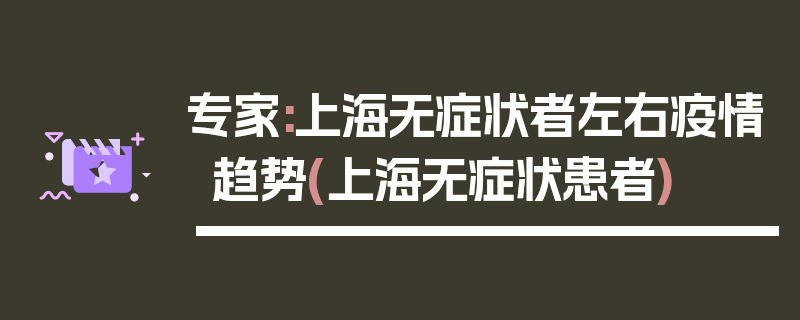 专家:上海无症状者左右疫情趋势(上海无症状患者)