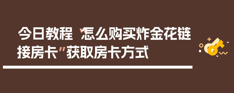 今日教程“怎么购买炸金花链接房卡”获取房卡方式