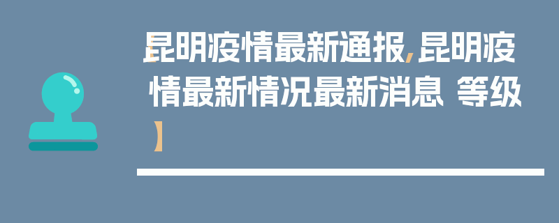 【昆明疫情最新通报,昆明疫情最新情况最新消息 等级】