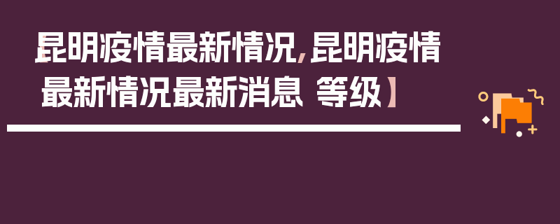 【昆明疫情最新情况,昆明疫情最新情况最新消息 等级】