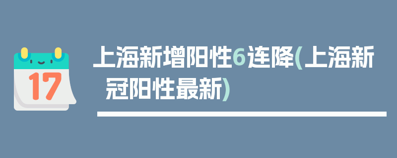 上海新增阳性6连降(上海新冠阳性最新)