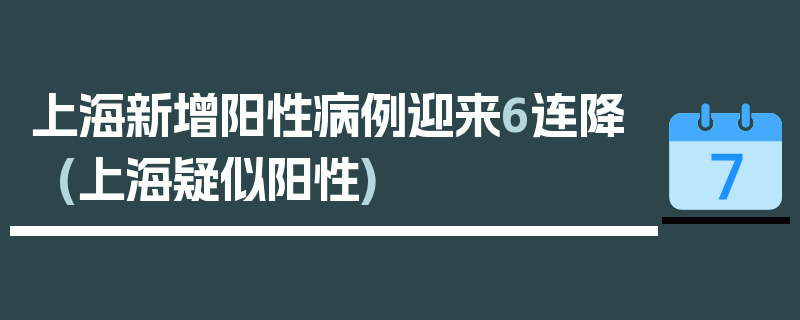 上海新增阳性病例迎来6连降(上海疑似阳性)