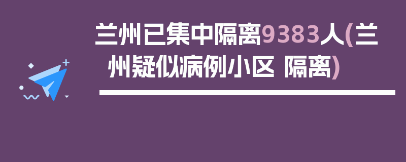 兰州已集中隔离9383人(兰州疑似病例小区 隔离)