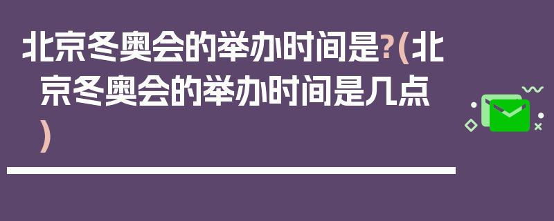 北京冬奥会的举办时间是?(北京冬奥会的举办时间是几点)