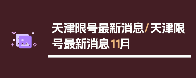 天津限号最新消息/天津限号最新消息11月