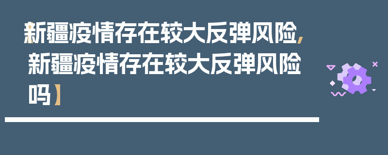 【新疆疫情存在较大反弹风险,新疆疫情存在较大反弹风险吗】