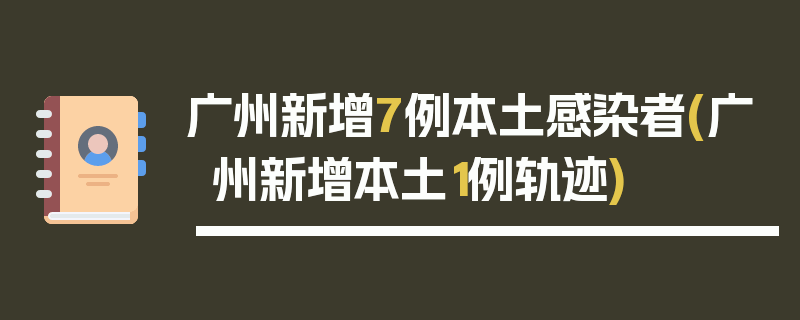 广州新增7例本土感染者(广州新增本土1例轨迹)