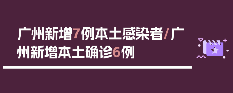 广州新增7例本土感染者/广州新增本土确诊6例