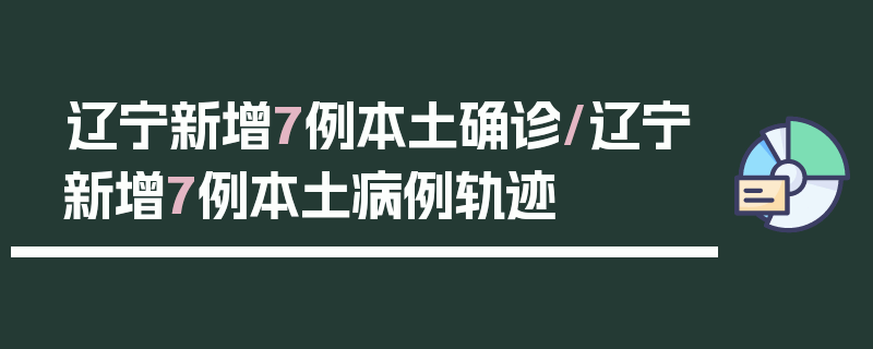 辽宁新增7例本土确诊/辽宁新增7例本土病例轨迹