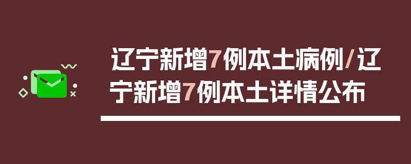 辽宁新增7例本土病例/辽宁新增7例本土详情公布
