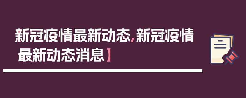 【新冠疫情最新动态,新冠疫情最新动态消息】