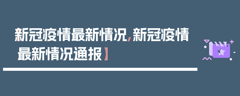 【新冠疫情最新情况,新冠疫情最新情况通报】