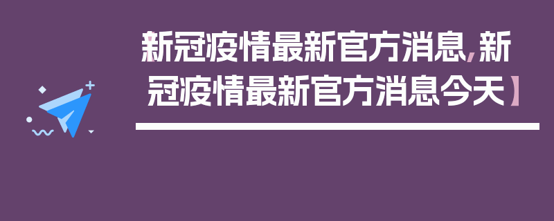 【新冠疫情最新官方消息,新冠疫情最新官方消息今天】